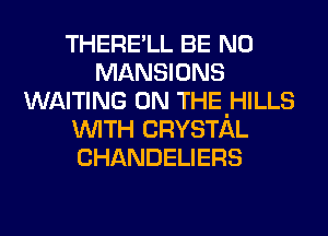 THERE'LL BE N0
MANSIONS
WAITING 0N THEIHILLS
WITH CRYSTAL
CHANDELIERS