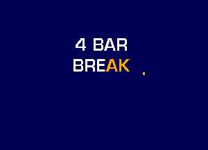 4 BAR
BREAK .