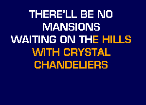 THERE'LL BE N0
MANSIONS
WAITING ON THE HILLS
WITH CRYSTAL
CHANDELIERS