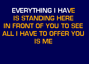 EVERYTHING I HAVE
IS STANDING HERE
IN FRONT OF YOU TO SEE
ALL I HAVE TO OFFER YOU
IS ME