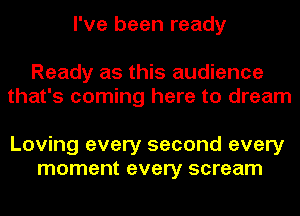 I've been ready

Ready as this audience
that's coming here to dream

Loving every second every
moment every scream