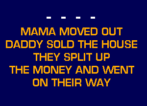 MAMA MOVED OUT
DADDY SOLD THE HOUSE
THEY SPLIT UP
THE MONEY AND WENT
ON THEIR WAY
