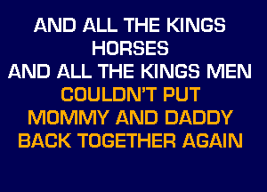 AND ALL THE KINGS
HORSES
AND ALL THE KINGS MEN
COULDN'T PUT
MOMMY AND DADDY
BACK TOGETHER AGAIN