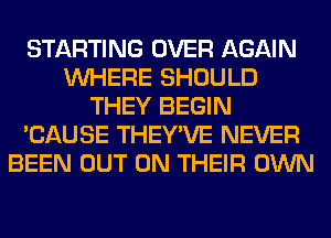 STARTING OVER AGAIN
WHERE SHOULD
THEY BEGIN
'CAUSE THEY'VE NEVER
BEEN OUT ON THEIR OWN