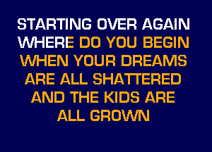STARTING OVER AGAIN
WHERE DO YOU BEGIN
WHEN YOUR DREAMS
ARE ALL SHATI'ERED
AND THE KIDS ARE
ALL GROWN