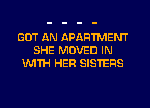 GOT AN APARTMENT
SHE MOVED IN
WTH HER SISTERS