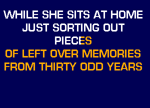 WHILE SHE SITS AT HOME
JUST SORTING OUT
PIECES
OF LEFT OVER MEMORIES
FROM THIRTY ODD YEARS