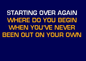 STARTING OVER AGAIN

WHERE DO YOU BEGIN

WHEN YOU'VE NEVER
BEEN OUT ON YOUR OWN