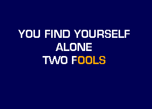 YOU FIND YOURSELF
ALONE

MO FOOLS