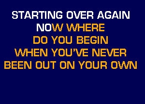 STARTING OVER AGAIN
NOW WHERE
DO YOU BEGIN
WHEN YOU'VE NEVER
BEEN OUT ON YOUR OWN