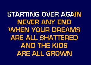 STARTING OVER AGAIN
NEVER ANY END
WHEN YOUR DREAMS
ARE ALL SHATI'ERED
AND THE KIDS
ARE ALL GROWN
