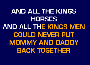 AND ALL THE KINGS
HORSES
AND ALL THE KINGS MEN
COULD NEVER PUT
MOMMY AND DADDY
BACK TOGETHER