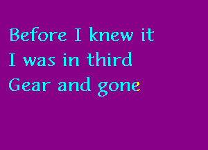 Before I knew it
I was in third

Gear and gone