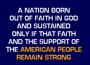 A NATION BORN
OUT OF FAITH IN GOD
AND SUSTAINED
ONLY IF THAT FAITH
AND THE SUPPORT OF
THE AMERICAN PEOPLE
REMAIN STRONG