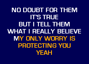 NU DOUBT FOR THEM
IT'S TRUE
BUT I TELL THEM
WHAT I REALLY BELIEVE
MY ONLY WORRY IS
PROTECTING YOU
YEAH