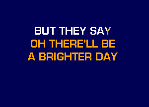 BUT THEY SAY
0H THERE'LL BE

A BRIGHTER DAY