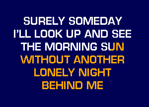 SURELY SOMEDAY
I'LL LOOK UP AND SEE
THE MORNING SUN
WITHOUT ANOTHER
LONELY NIGHT
BEHIND ME
