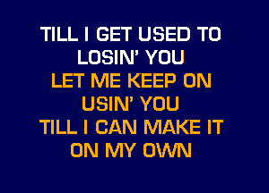 TILL I GET USED TO
LOSIN' YOU
LET ME KEEP ON
USIN' YOU
TILL I CAN MAKE IT
ON MY OWN