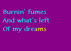 Burnin' fumes
And what's left

Of my dreams