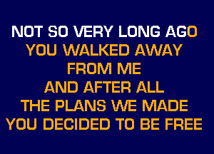 NOT SO VERY LONG AGO
YOU WALKED AWAY
FROM ME
AND AFTER ALL
THE PLANS WE MADE
YOU DECIDED TO BE FREE