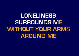 LONELINESS
SURROUNDS ME

1U'VITHDUT YOUR ARMS
AROUND ME