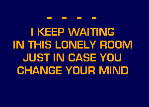 I KEEP WAITING
IN THIS LONELY ROOM
JUST IN CASE YOU
CHANGE YOUR MIND