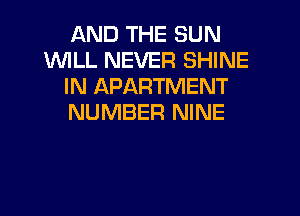 AND THE SUN
1WILL NEVER SHINE
IN APARTMENT
NUMBER NINE