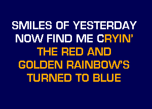 SMILES 0F YESTERDAY
NOW FIND ME CRYIN'
THE RED AND
GOLDEN RAINBOWS
TURNED T0 BLUE