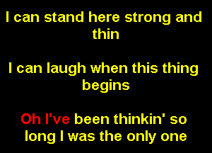 I can stand here strong and
thin

I can laugh when this thing
begins

Oh I've been thinkin' so
long I was the only one