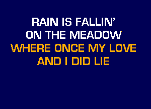 RAIN IS FALLIM
ON THE MEADOW
WHERE ONCE MY LOVE
AND I DID LIE