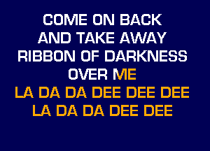 COME ON BACK
AND TAKE AWAY
RIBBON 0F DARKNESS
OVER ME
LA DA DA DEE DEE DEE
LA DA DA DEE DEE