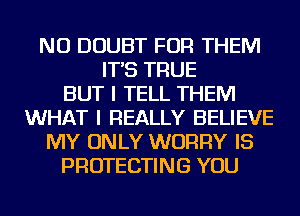 NU DOUBT FOR THEM
IT'S TRUE
BUT I TELL THEM
WHAT I REALLY BELIEVE
MY ONLY WORRY IS
PROTECTING YOU