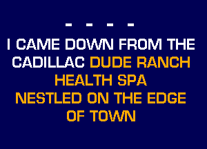 I CAME DOWN FROM THE
CADILLAC DUDE RANCH
HEALTH SPA
NESTLED ON THE EDGE
OF TOWN