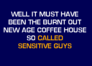 WELL IT MUST HAVE
BEEN THE BURNT OUT
NEW AGE COFFEE HOUSE
80 CALLED
SENSITIVE GUYS
