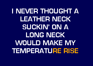 I NEVER THOUGHT A
LEATHER NECK
SUCKIN' ON A
LONG NECK
WOULD MAKE MY
TEMPERATURE RISE