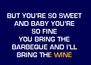 BUT YOU'RE SO SWEET
AND BABY YOU'RE
SO FINE
YOU BRING THE
BARBEGUE AND I'LL
BRING THE WINE