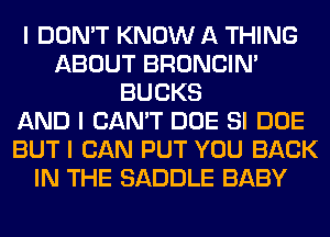 I DON'T KNOW A THING
ABOUT BRONCIN'
BUCKS
AND I CAN'T DOE SI DOE
BUT I CAN PUT YOU BACK
IN THE SADDLE BABY