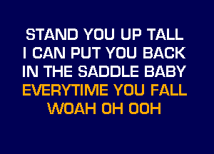 STAND YOU UP TALL
I CAN PUT YOU BACK
IN THE SADDLE BABY
EVERYTIME YOU FALL
WOAH 0H 00H