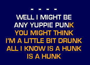 WELL I MIGHT BE
ANY YUPPIE PUNK
YOU MIGHT THINK
I'M A LITTLE BIT DRUNK
ALL I KNOW IS A HUNK
IS A HUNK