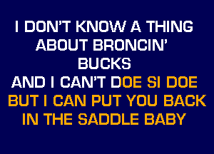 I DON'T KNOW A THING
ABOUT BRONCIN'
BUCKS
AND I CAN'T DOE SI DOE
BUT I CAN PUT YOU BACK
IN THE SADDLE BABY