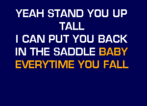 YEAH STAND YOU UP
TALL

I CAN PUT YOU BACK

IN THE SADDLE BABY

EVERYTIME YOU FALL