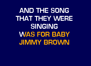 AND THE SONG
THAT THEY WERE
SINGING

WAS FOR BABY
JIMMY BROWN
