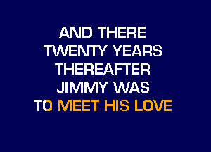 AND THERE
TWENTY YEARS
THEREAFTER
JIMMY WAS
TO MEET HIS LOVE

g