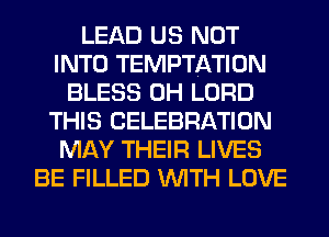 LEAD US NOT
INTO TEMPTATION
BLESS 0H LORD
THIS CELEBRATION
MAY THEIR LIVES
BE FILLED WITH LOVE