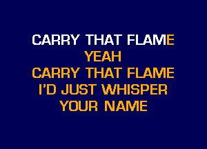 CARRY THAT FLAME
YEAH
CARRY THAT FLAME
I'D JUST WHISPER
YOUR NAME

g