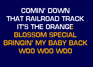 COMIM DOWN
THAT RAILROAD TRACK
ITS THE ORANGE
BLOSSOM SPECIAL
BRINGIM MY BABY BACK
W00 W00 W00