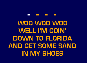 W00 W00 W00
WELL I'M GOIN'
DOWN TO FLORIDA
AND GET SOME SAND
IN MY SHOES
