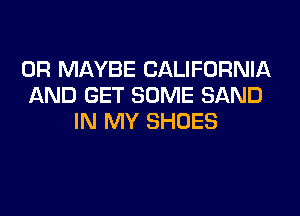0R MAYBE CALIFORNIA
AND GET SOME SAND
IN MY SHOES