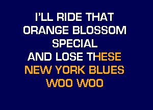 I'LL RIDE THAT
ORANGE BLOSSOM
SPECIAL
AND LOSE THESE
NEW YORK BLUES
W00 W00

g