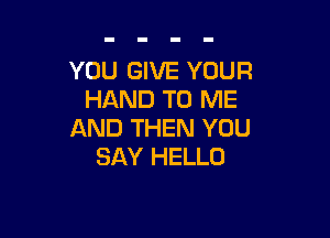 YOU GIVE YOUR
HAND TO ME

AND THEN YOU
SAY HELLO